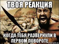 твоя реакция когда тебя развернули в первом повороте