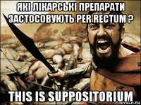 які лікарські препарати застосовують per rectum ? this is suppositorium