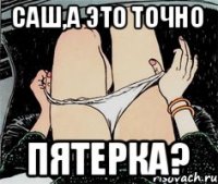 САШ,А ЭТО ТОЧНО ПЯТЕРКА?