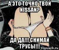 а это точно твой nissan? да да!!! снимай трусы!!!