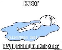 ну вот надо было купить хлеб