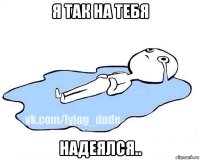 я так на тебя надеялся..