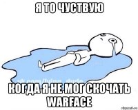 я то чуствую когда я не мог скочать warface