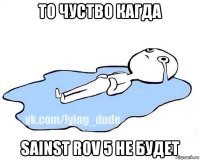 то чуство кагда sainst rov 5 не будет