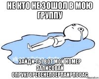 не кто не зошол в мою группу зайди ты вот мой номер записовай опрукгореоенепоерпаирпооас