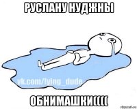 руслану нуджны обнимашки((((
