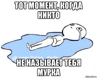 тот момент, когда никто не называет тебя мурка