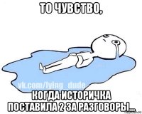 то чувство, когда историчка поставила 2 за разговоры...