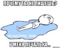почему ты не пишешь? у меня печалька...