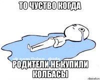 то чуство когда родители не купили колбасы