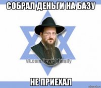 собрал деньги на базу не приехал