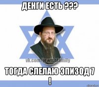 денги есть ??? тогда слелаю эпизод 7 !
