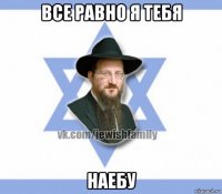 все равно я тебя наебу