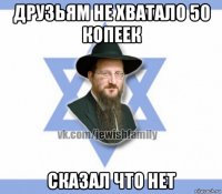 друзьям не хватало 50 копеек сказал что нет