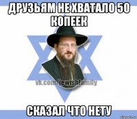 друзьям не хватало 50 копеек сказал что нету