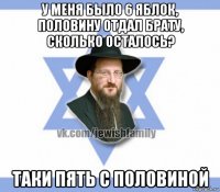 у меня было 6 яблок, половину отдал брату, сколько осталось? таки пять с половиной