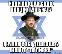 коли продав свою порцію їди брату і купив собі дешевше у іншого "поливка"