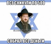все скинули по 500 собрал все деньги