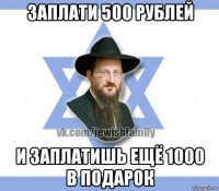 заплати 500 рублей и заплатишь ещё 1000 в подарок