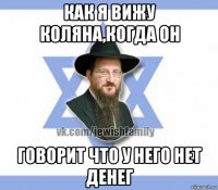 как я вижу коляна,когда он говорит что у него нет денег