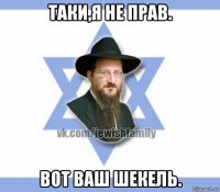 таки,я не прав. вот ваш шекель.