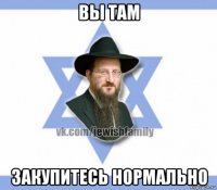 вы там закупитесь нормально