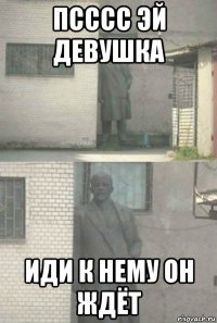 псссс эй девушка иди к нему он ждёт