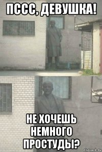 пссс, девушка! не хочешь немного простуды?