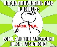 Когда получаешь смс в четверг: Рома, закажи нам столик на 6-х на балконе!