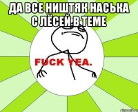 ДА ВСЕ НИШТЯК НАСЬКА С ЛЁСЕЙ В ТЕМЕ 