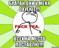 Братан,они у меня охуеют!!! Всех на место поставлю!!!