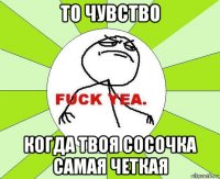 то чувство когда твоя сосочка самая четкая