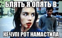 блять я опять в кечупі рот намастила