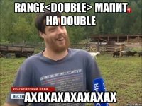 Range<double> мапит на double АХАХАХАХАХАХАХ