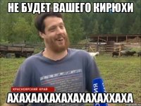 не будет вашего Кирюхи АХАХААХАХАХАХАХАХХАХА