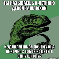 Ты называешь 8-летнюю девочку шлюхой и удивляешься почему она не хочет с тобой ходить в одну школу?