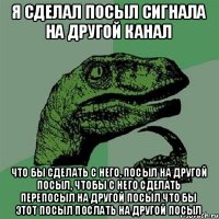 Я сделал посыл сигнала на другой канал что бы сделать с него, посыл на другой посыл, чтобы с него сделать перепосыл на другой посыл что бы этот посыл послать на другой посыл