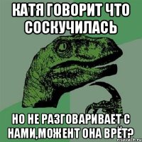 Катя говорит что соскучилась но не разговаривает с нами,можент она врёт?