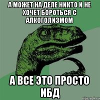 А может на деле никто и не хочет бороться с алкоголизмом а все Это просто ибд