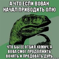 А ЧТО ЕСЛИ ВОВАН НАЧАЛ ПРИВОДИТЬ ОЛЮ ЧТО БЫ ЕЁ ОТБИЛ ХОМИЧ, А ВОВА СМОГ ПРОДОЛЖИТЬ ВОНЯТЬ И ПРОДОВАТЬ ДУРЬ