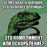 если сказать девушке что ты на неё дрочишь? это комплимент или оскорбление?