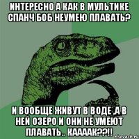 Интересно а как в мультике Спанч Боб Неумею плавать? И вообще живут в воде ,а в ней озеро и они не умеют плавать.. КААААК??!!