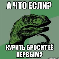 А что если? Курить бросит её первым?