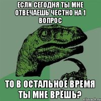 Если сегодня ты мне отвечаешь честно на 1 вопрос то в остальное время ты мне врёшь?