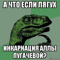 А ЧТО ЕСЛИ ЛЯГУХ ИНКАРНАЦИЯ АЛЛЫ ПУГАЧЕВОЙ?