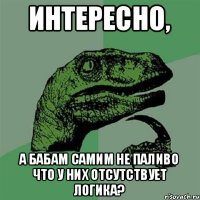 Интересно, а бабам самим не паливо что у них отсутствует логика?