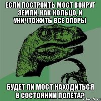 Если построить мост вокруг Земли, как кольцо, и уничтожить все опоры будет ли мост находиться в состоянии полета?