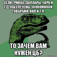 Если гривна, доллары, евро и т.д. обеспечены экономикой, товарами, ВВП и т.п. То зачем вам нужен ЦБ?