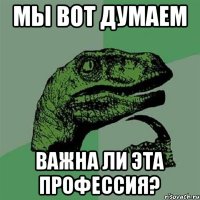 Мы вот думаем важна ли эта профессия?