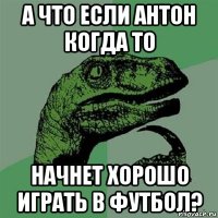 А что если Антон когда то начнет хорошо играть в футбол?